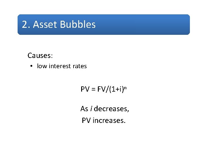 2. Asset Bubbles Causes: • low interest rates PV = FV/(1+i)n As i decreases,