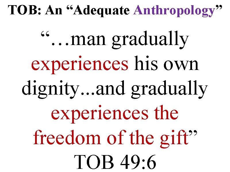 TOB: An “Adequate Anthropology” “…man gradually experiences his own dignity. . . and gradually