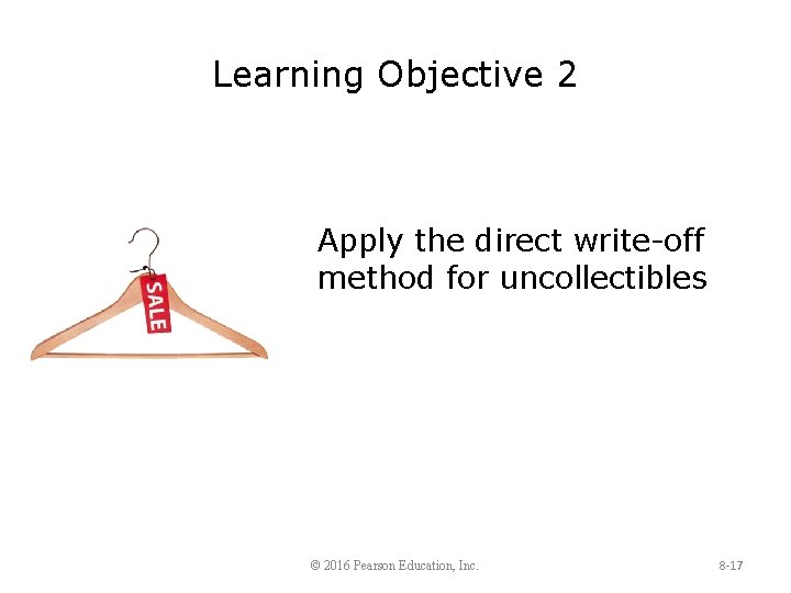 Learning Objective 2 Apply the direct write-off method for uncollectibles © 2016 Pearson Education,