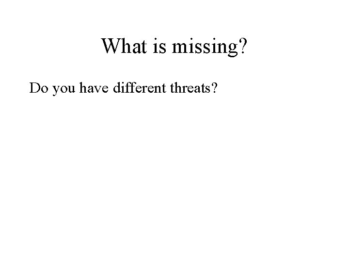 What is missing? Do you have different threats? 