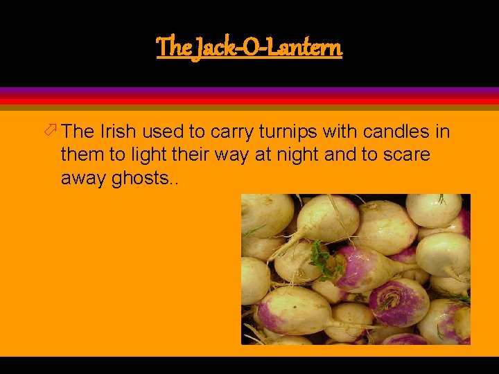 The Jack-O-Lantern ö The Irish used to carry turnips with candles in them to