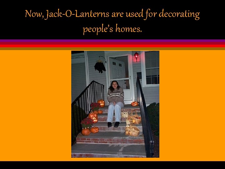 Now, Jack-O-Lanterns are used for decorating people’s homes. 