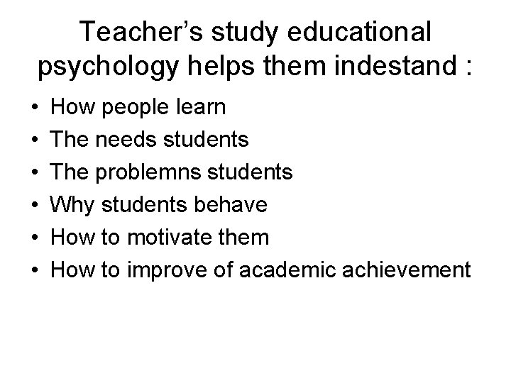 Teacher’s study educational psychology helps them indestand : • • • How people learn