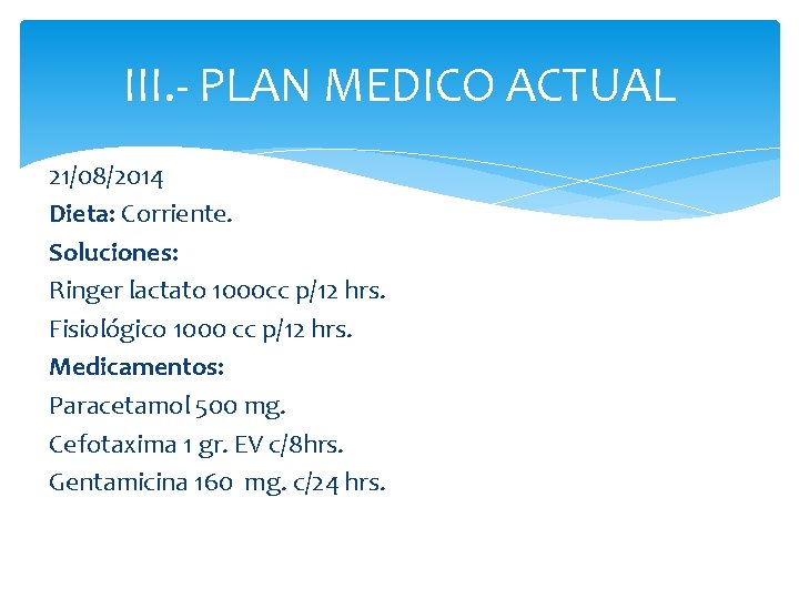 III. - PLAN MEDICO ACTUAL 21/08/2014 Dieta: Corriente. Soluciones: Ringer lactato 1000 cc p/12