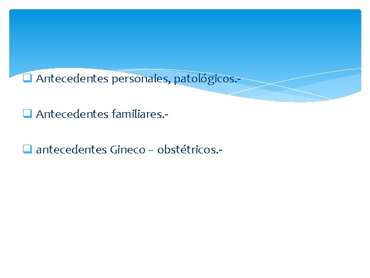 q Antecedentes personales, patológicos. q Antecedentes familiares. q antecedentes Gineco – obstétricos. - 