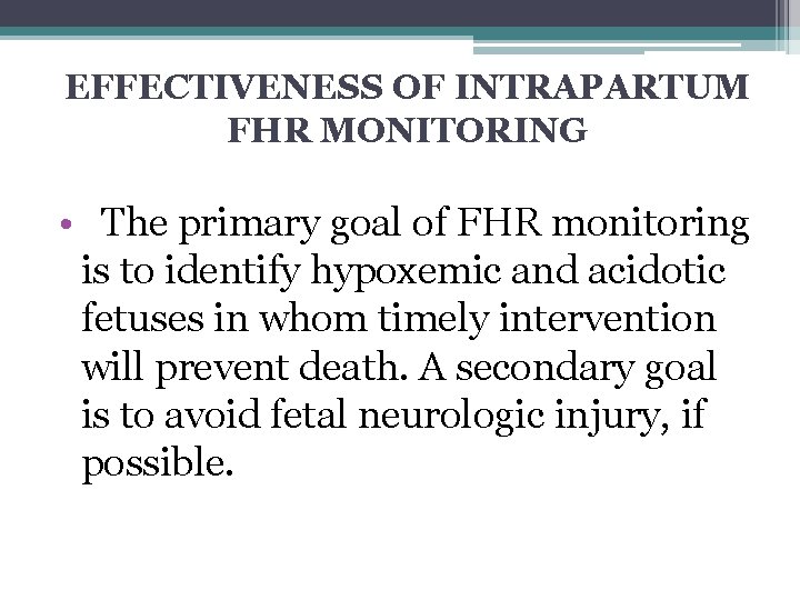 EFFECTIVENESS OF INTRAPARTUM FHR MONITORING • The primary goal of FHR monitoring is to