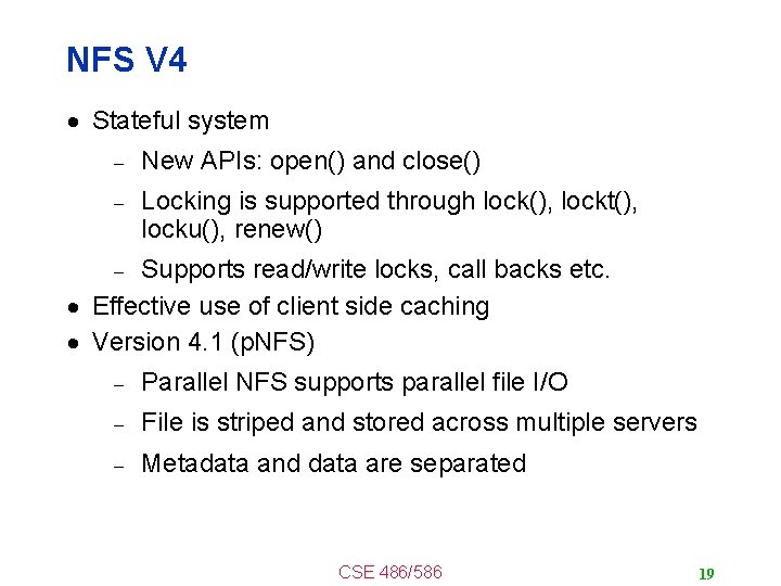 NFS V 4 Stateful system New APIs: open() and close() Locking is supported through