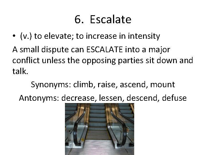 6. Escalate • (v. ) to elevate; to increase in intensity A small dispute