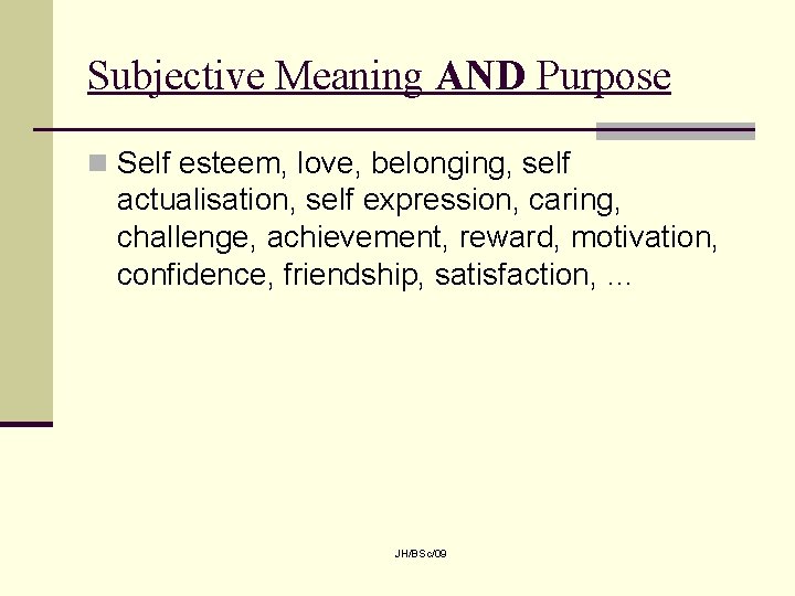 Subjective Meaning AND Purpose n Self esteem, love, belonging, self actualisation, self expression, caring,