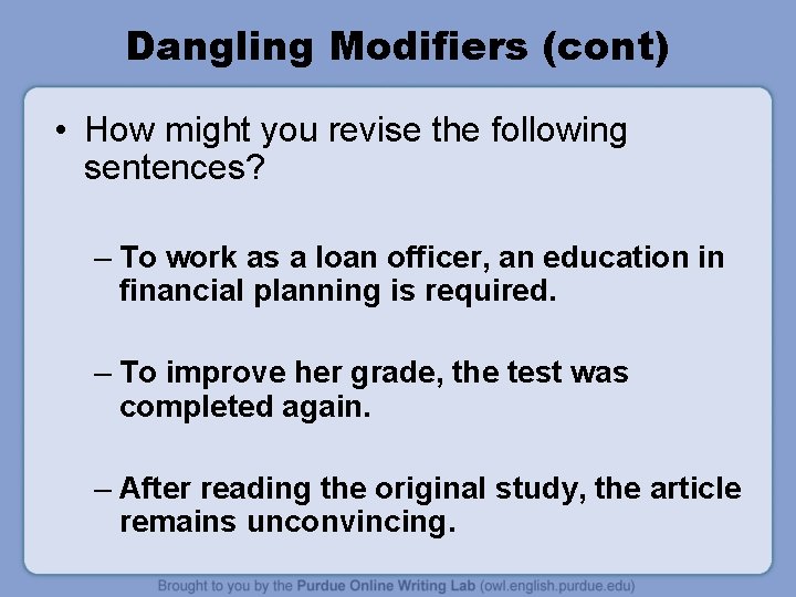 Dangling Modifiers (cont) • How might you revise the following sentences? – To work