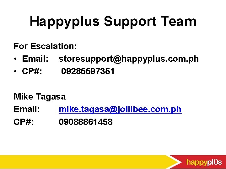 Happyplus Support Team For Escalation: • Email: storesupport@happyplus. com. ph • CP#: 09285597351 Mike