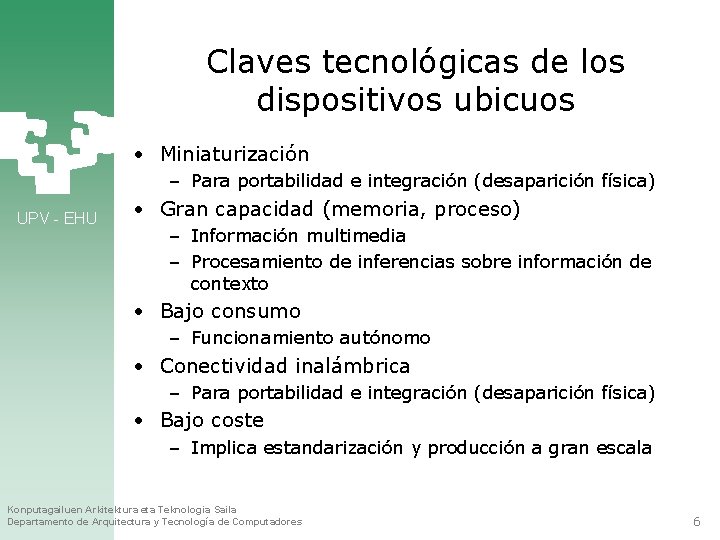 Claves tecnológicas de los dispositivos ubicuos • Miniaturización – Para portabilidad e integración (desaparición