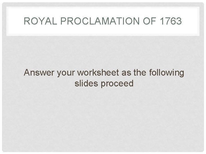 ROYAL PROCLAMATION OF 1763 Answer your worksheet as the following slides proceed 