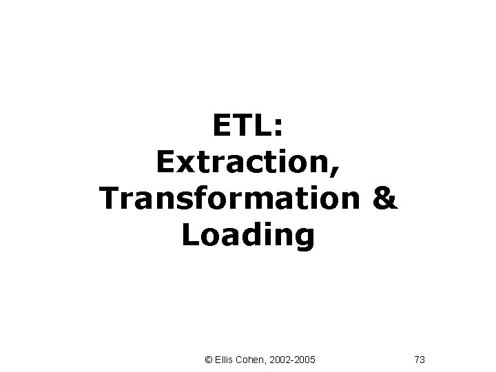 ETL: Extraction, Transformation & Loading © Ellis Cohen, 2002 -2005 73 