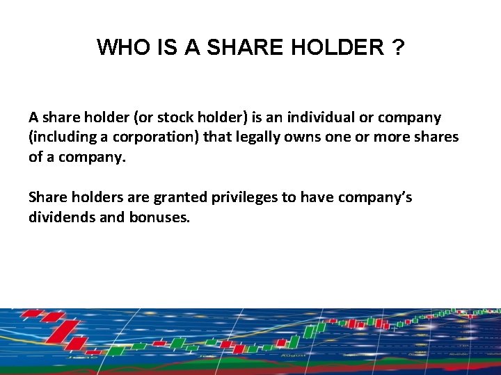 WHO IS A SHARE HOLDER ? A share holder (or stock holder) is an