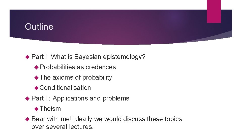 Outline Part I: What is Bayesian epistemology? Probabilities as credences The axioms of probability