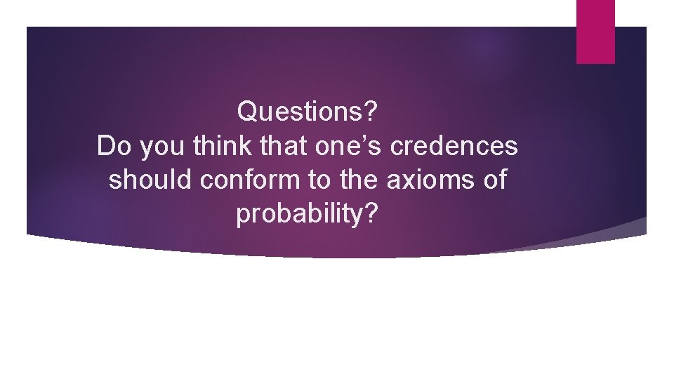 Questions? Do you think that one’s credences should conform to the axioms of probability?