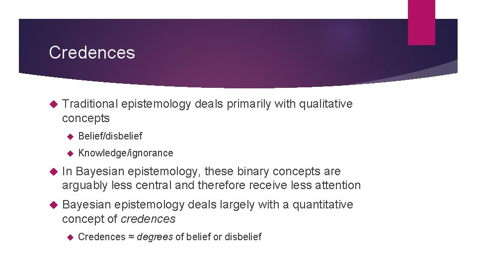 Credences Traditional epistemology deals primarily with qualitative concepts Belief/disbelief Knowledge/ignorance In Bayesian epistemology, these