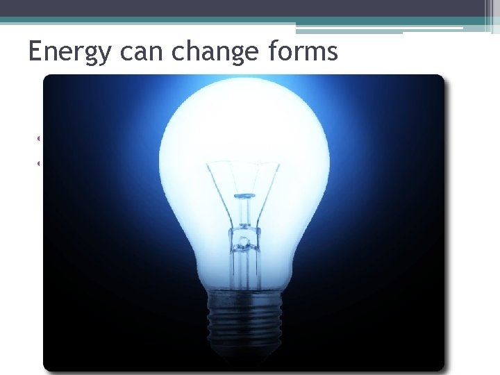 Energy can change forms • What happens when you turn on a lightbulb? •