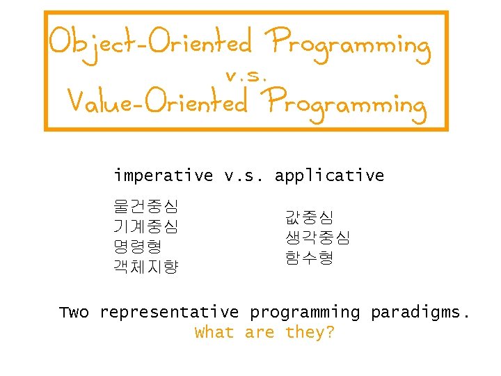 Object-Oriented Programming v. s. Value-Oriented Programming imperative v. s. applicative 물건중심 기계중심 명령형 객체지향