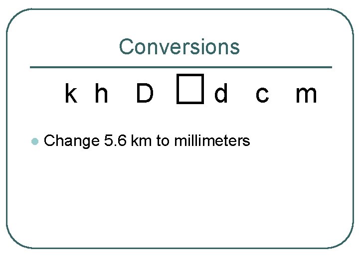 Conversions k h D l d c m Change 5. 6 km to millimeters