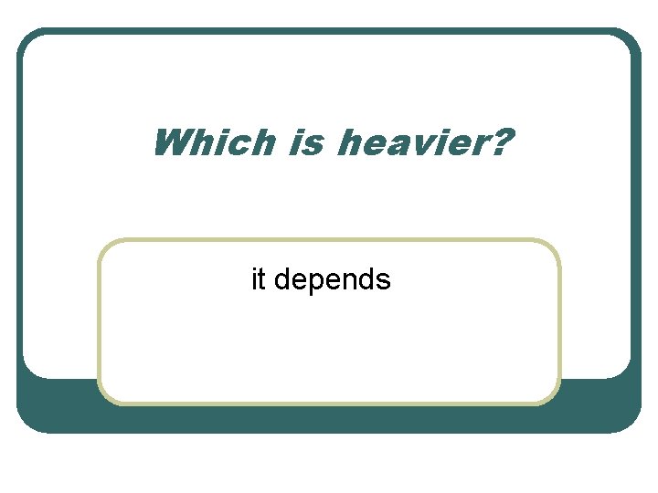 Which is heavier? it depends 