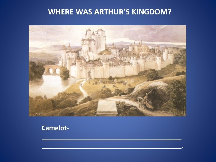 WHERE WAS ARTHUR’S KINGDOM? Camelot____________________. 