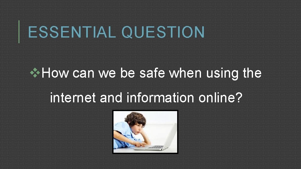 ESSENTIAL QUESTION v. How can we be safe when using the internet and information