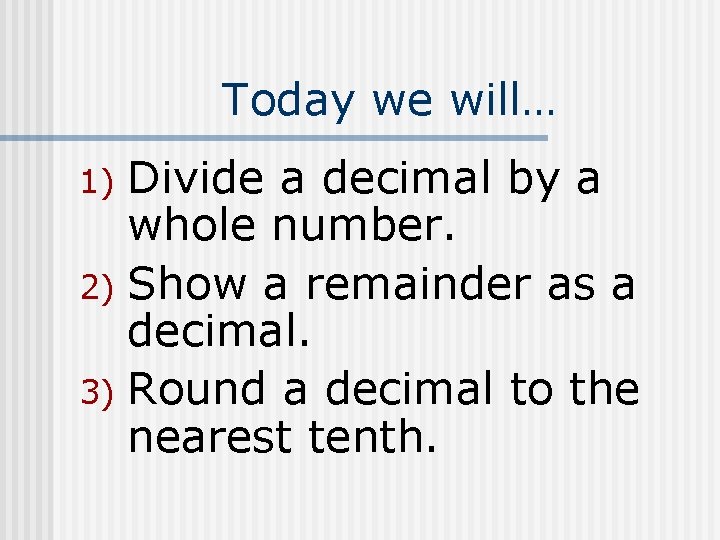 Today we will… Divide a decimal by a whole number. 2) Show a remainder