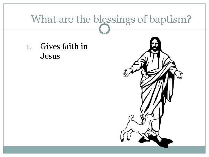 What are the blessings of baptism? 1. Gives faith in Jesus 