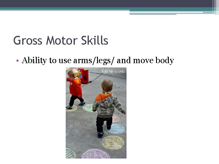 Gross Motor Skills • Ability to use arms/legs/ and move body 