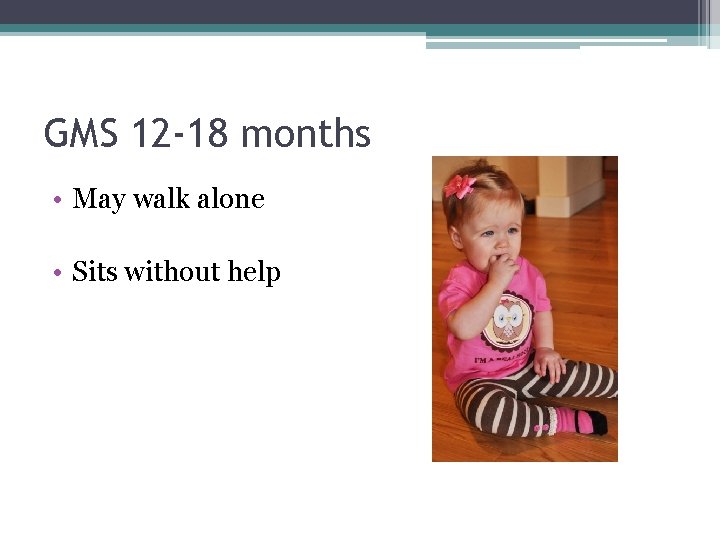 GMS 12 -18 months • May walk alone • Sits without help 