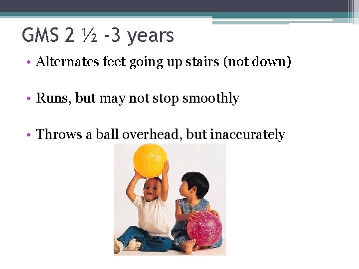 GMS 2 ½ -3 years • Alternates feet going up stairs (not down) •