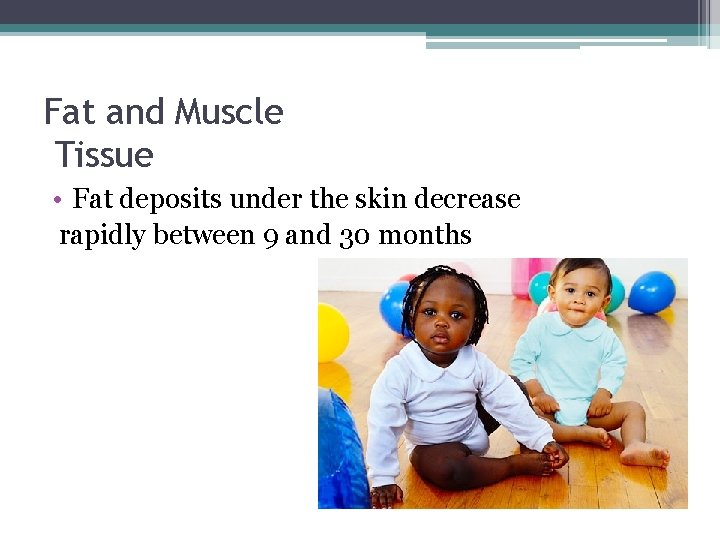 Fat and Muscle Tissue • Fat deposits under the skin decrease rapidly between 9