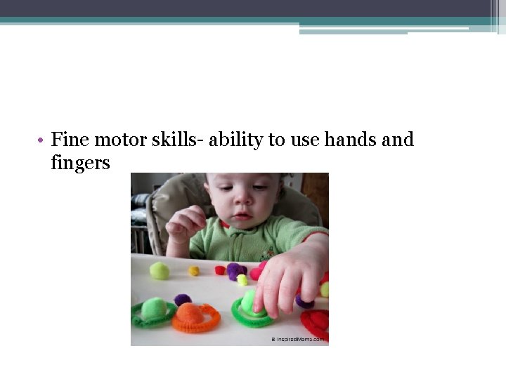  • Fine motor skills- ability to use hands and fingers 