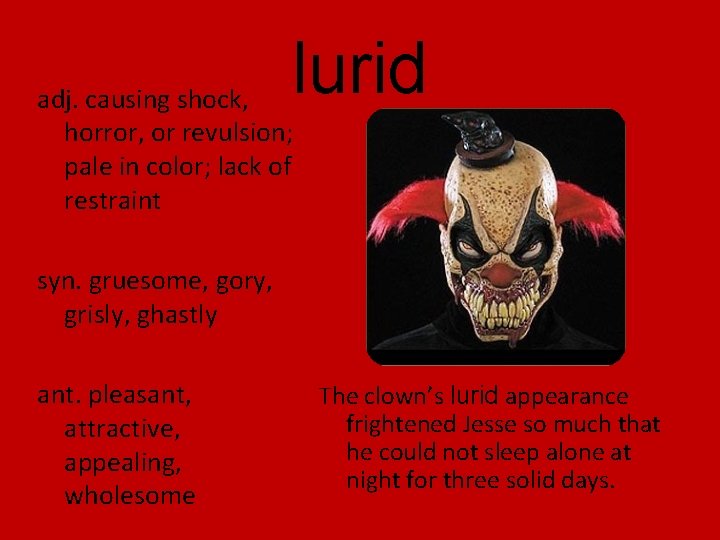 lurid adj. causing shock, horror, or revulsion; pale in color; lack of restraint syn.