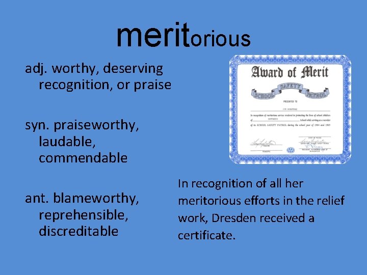meritorious adj. worthy, deserving recognition, or praise syn. praiseworthy, laudable, commendable ant. blameworthy, reprehensible,