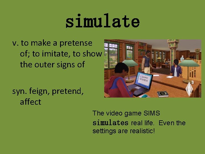 simulate v. to make a pretense of; to imitate, to show the outer signs