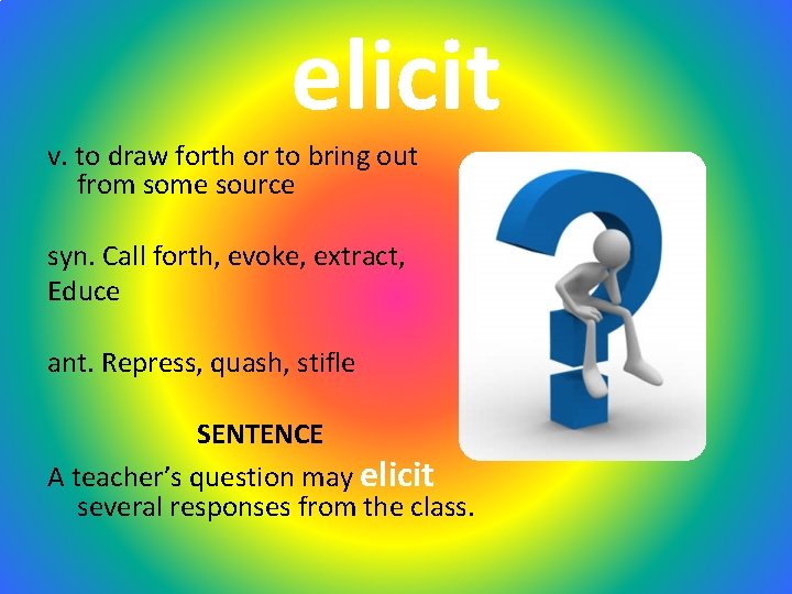 elicit v. to draw forth or to bring out from some source syn. Call