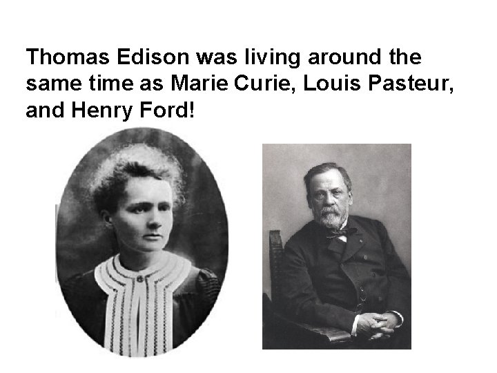 Thomas Edison was living around the same time as Marie Curie, Louis Pasteur, and
