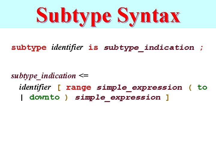 Subtype Syntax subtype identifier is subtype_indication ; subtype_indication <= identifier [ range simple_expression (