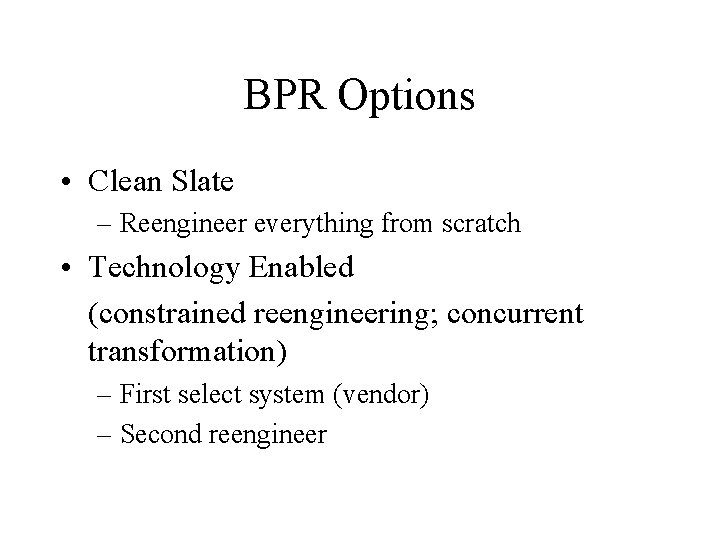 BPR Options • Clean Slate – Reengineer everything from scratch • Technology Enabled (constrained