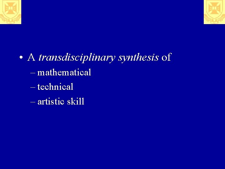  • A transdisciplinary synthesis of – mathematical – technical – artistic skill 