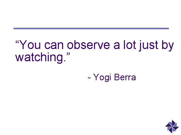 “You can observe a lot just by watching. ” - Yogi Berra 