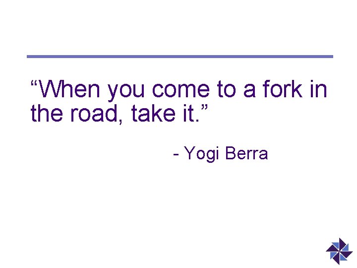 “When you come to a fork in the road, take it. ” - Yogi