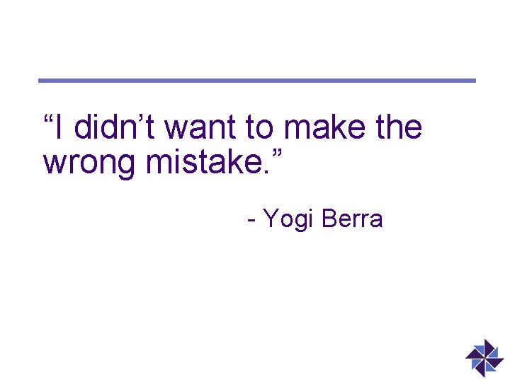 “I didn’t want to make the wrong mistake. ” - Yogi Berra 