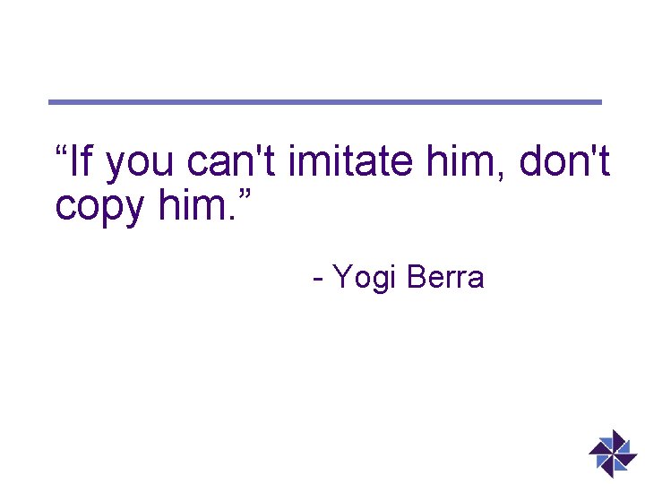 “If you can't imitate him, don't copy him. ” - Yogi Berra 