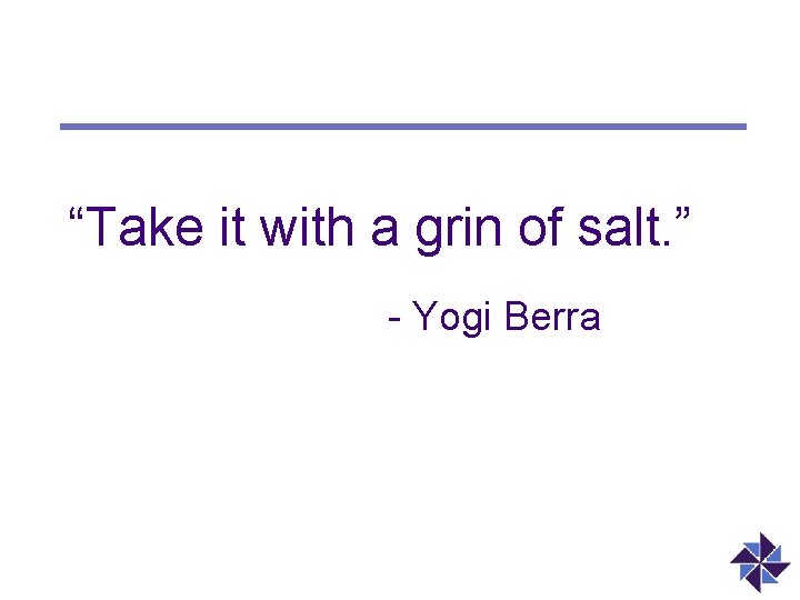 “Take it with a grin of salt. ” - Yogi Berra 