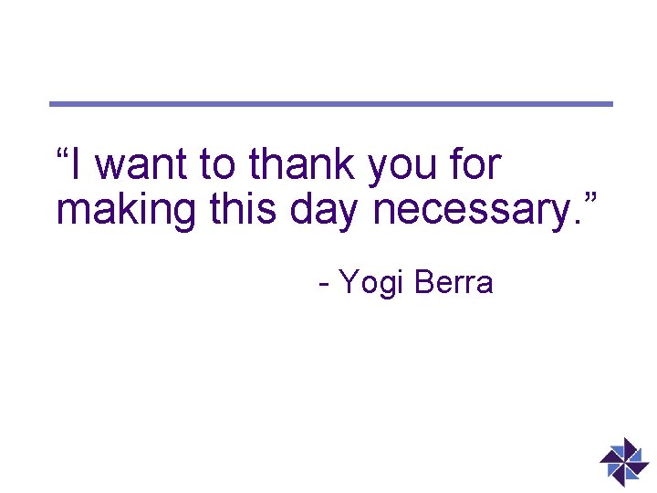 “I want to thank you for making this day necessary. ” - Yogi Berra