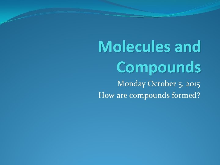 Molecules and Compounds Monday October 5, 2015 How are compounds formed? 